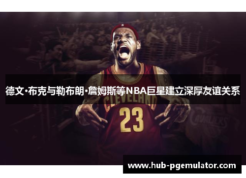 德文·布克与勒布朗·詹姆斯等NBA巨星建立深厚友谊关系