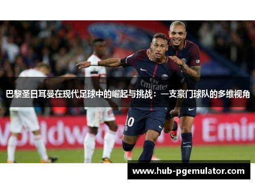 巴黎圣日耳曼在现代足球中的崛起与挑战:一支豪门球队的多维视角