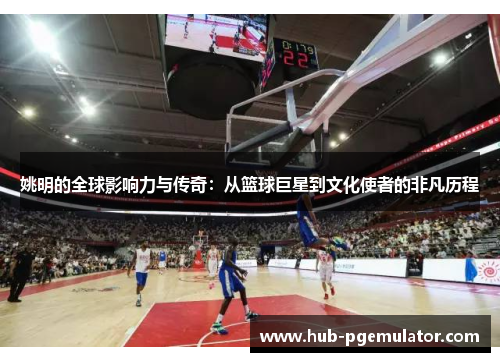姚明的全球影响力与传奇:从篮球巨星到文化使者的非凡历程