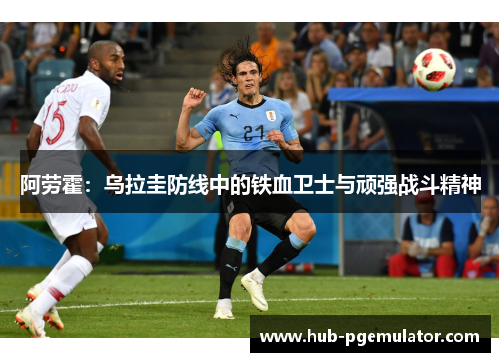 阿劳霍:乌拉圭防线中的铁血卫士与顽强战斗精神