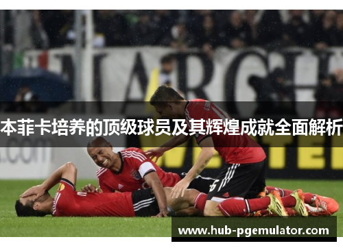 本菲卡培养的顶级球员及其辉煌成就全面解析