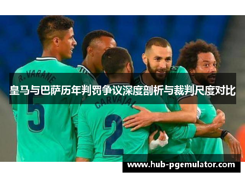 皇马与巴萨历年判罚争议深度剖析与裁判尺度对比