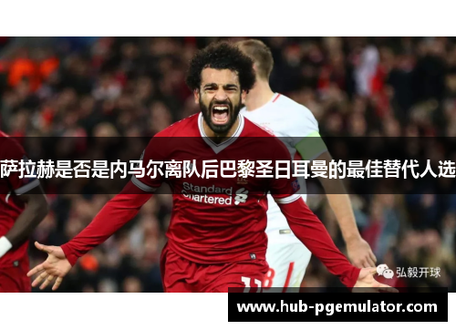 萨拉赫是否是内马尔离队后巴黎圣日耳曼的最佳替代人选