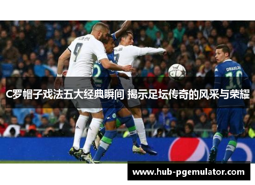 C罗帽子戏法五大经典瞬间 揭示足坛传奇的风采与荣耀