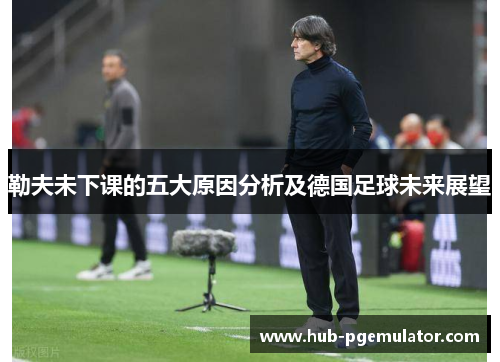 勒夫未下课的五大原因分析及德国足球未来展望
