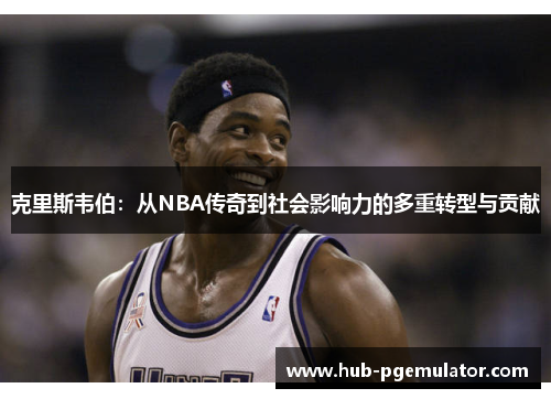 克里斯韦伯:从NBA传奇到社会影响力的多重转型与贡献