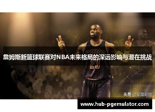 詹姆斯新篮球联赛对NBA未来格局的深远影响与潜在挑战