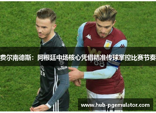 费尔南德斯:阿根廷中场核心凭借精准传球掌控比赛节奏