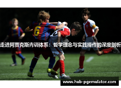 走进阿贾克斯青训体系：哲学理念与实践操作的深度剖析