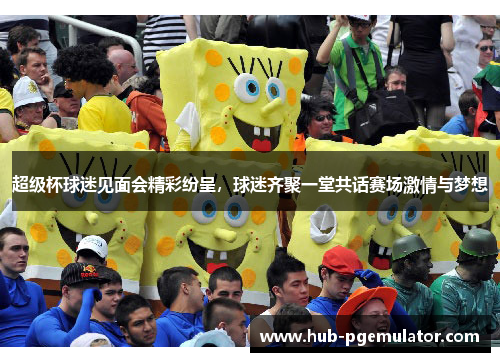 超级杯球迷见面会精彩纷呈,球迷齐聚一堂共话赛场激情与梦想 超级杯球迷见面会精彩纷呈,球迷齐聚一堂共话赛场激情与梦想