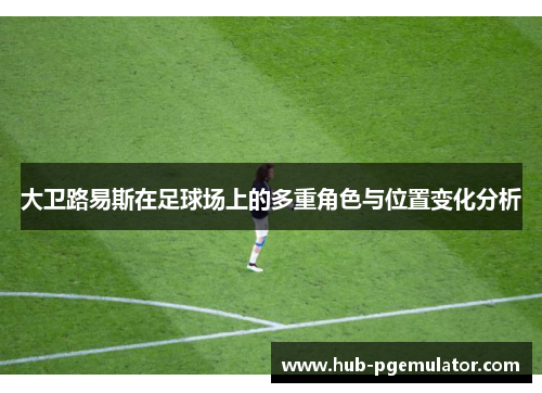 大卫路易斯在足球场上的多重角色与位置变化分析 大卫路易斯在足球场上的多重角色与位置变化分析