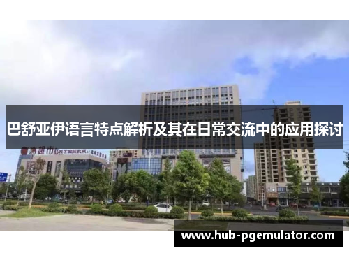 巴舒亚伊语言特点解析及其在日常交流中的应用探讨 巴舒亚伊语言特点解析及其在日常交流中的应用探讨