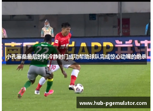 小孔塞桑最后时刻冷静射门成功帮助球队完成惊心动魄的绝杀 小孔塞桑最后时刻冷静射门成功帮助球队完成惊心动魄的绝杀