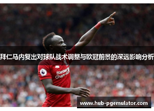 拜仁马内复出对球队战术调整与欧冠前景的深远影响分析