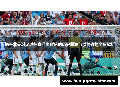 揭开北美洲足球杯赛盛事背后的历史渊源与激情碰撞全景解析