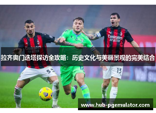 拉齐奥门迭塔探访全攻略：历史文化与美丽景观的完美结合