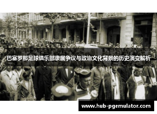 巴塞罗那足球俱乐部隶属争议与政治文化背景的历史演变解析