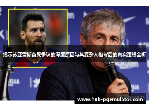 揭示苏亚雷斯备受争议的深层原因与其复杂人格背后的真实逻辑全析 揭示苏亚雷斯备受争议的深层原因与其复杂人格背后的真实逻辑全析