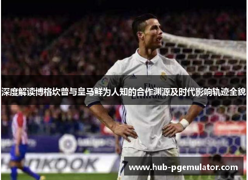 深度解读博格坎普与皇马鲜为人知的合作渊源及时代影响轨迹全貌