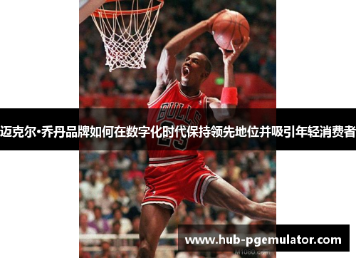 迈克尔·乔丹品牌如何在数字化时代保持领先地位并吸引年轻消费者