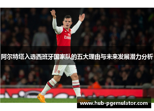 阿尔特塔入选西班牙国家队的五大理由与未来发展潜力分析 阿尔特塔入选西班牙国家队的五大理由与未来发展潜力分析