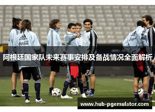阿根廷国家队未来赛事安排及备战情况全面解析 阿根廷国家队未来赛事安排及备战情况全面解析