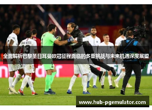 全面解析巴黎圣日耳曼欧冠征程面临的多重挑战与未来机遇深度展望 全面解析巴黎圣日耳曼欧冠征程面临的多重挑战与未来机遇深度展望