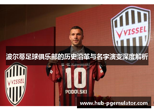 波尔蒂足球俱乐部的历史沿革与名字演变深度解析 波尔蒂足球俱乐部的历史沿革与名字演变深度解析