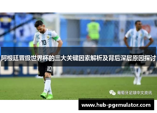阿根廷晋级世界杯的三大关键因素解析及背后深层原因探讨 阿根廷晋级世界杯的三大关键因素解析及背后深层原因探讨