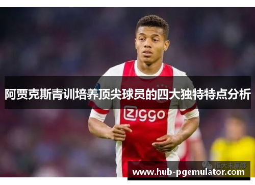 阿贾克斯青训培养顶尖球员的四大独特特点分析 阿贾克斯青训培养顶尖球员的四大独特特点分析