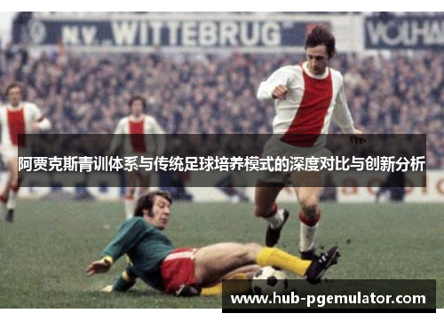阿贾克斯青训体系与传统足球培养模式的深度对比与创新分析 阿贾克斯青训体系与传统足球培养模式的深度对比与创新分析