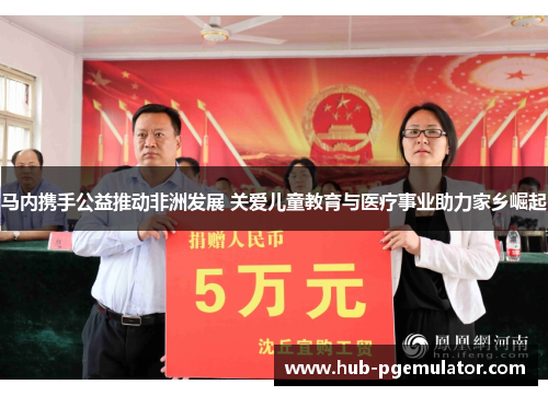 马内携手公益推动非洲发展 关爱儿童教育与医疗事业助力家乡崛起