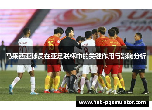 马来西亚球员在亚足联杯中的关键作用与影响分析