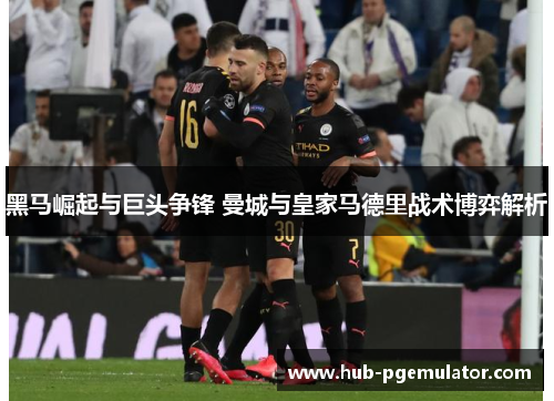 黑马崛起与巨头争锋 曼城与皇家马德里战术博弈解析