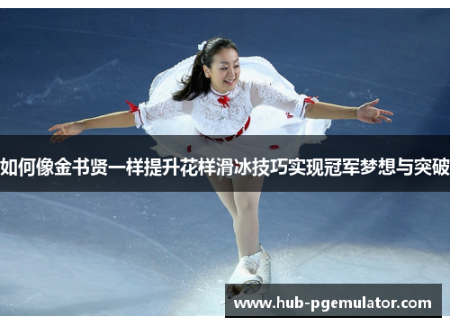 如何像金书贤一样提升花样滑冰技巧实现冠军梦想与突破