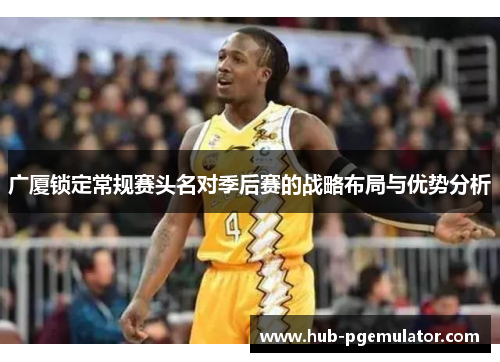 广厦锁定常规赛头名对季后赛的战略布局与优势分析
