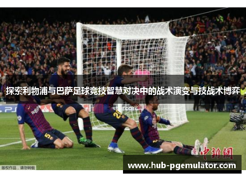 探索利物浦与巴萨足球竞技智慧对决中的战术演变与技战术博弈