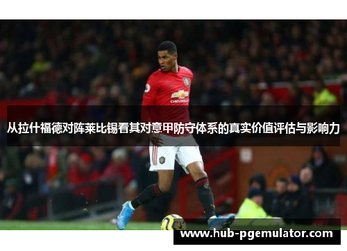 从拉什福德对阵莱比锡看其对意甲防守体系的真实价值评估与影响力