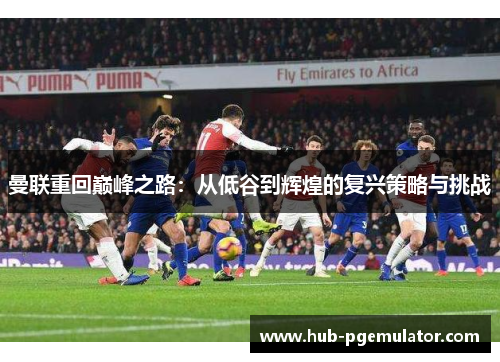 曼联重回巅峰之路：从低谷到辉煌的复兴策略与挑战