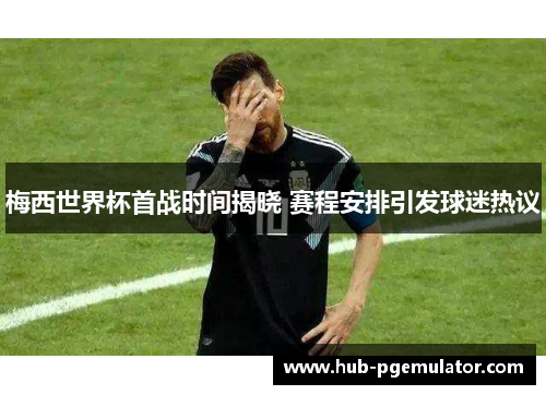 梅西世界杯首战时间揭晓 赛程安排引发球迷热议 梅西世界杯首战时间揭晓 赛程安排引发球迷热议