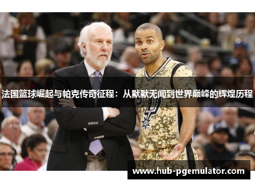 法国篮球崛起与帕克传奇征程：从默默无闻到世界巅峰的辉煌历程