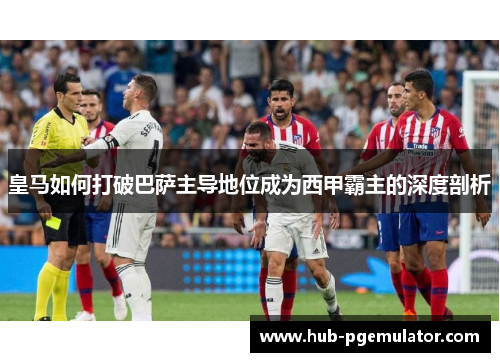 皇马如何打破巴萨主导地位成为西甲霸主的深度剖析 皇马如何打破巴萨主导地位成为西甲霸主的深度剖析