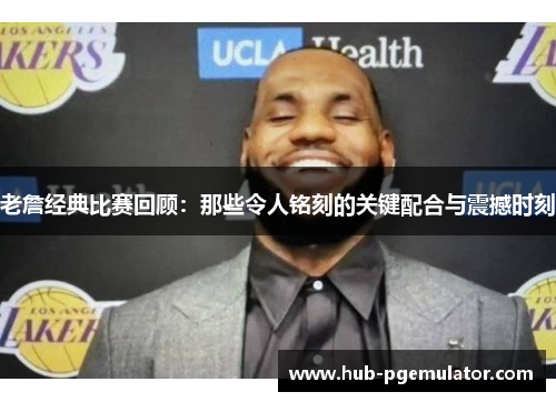 老詹经典比赛回顾:那些令人铭刻的关键配合与震撼时刻 老詹经典比赛回顾:那些令人铭刻的关键配合与震撼时刻