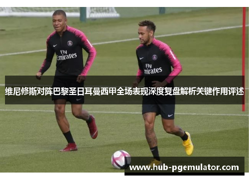 维尼修斯对阵巴黎圣日耳曼西甲全场表现深度复盘解析关键作用评述