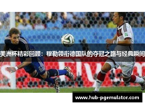 美洲杯精彩回顾：穆勒领衔德国队的夺冠之路与经典瞬间