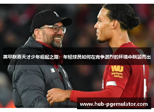 英甲联赛天才少年崛起之路：年轻球员如何在竞争激烈的环境中脱颖而出