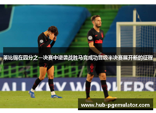 莱比锡在四分之一决赛中逆袭战胜马竞成功晋级半决赛展开新的征程