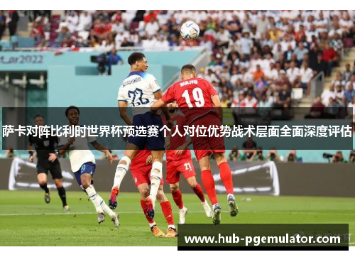萨卡对阵比利时世界杯预选赛个人对位优势战术层面全面深度评估 萨卡对阵比利时世界杯预选赛个人对位优势战术层面全面深度评估