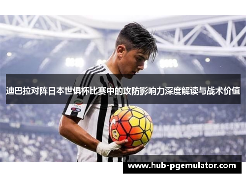 迪巴拉对阵日本世俱杯比赛中的攻防影响力深度解读与战术价值