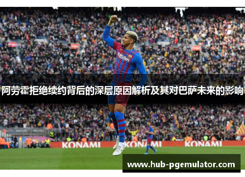 阿劳霍拒绝续约背后的深层原因解析及其对巴萨未来的影响